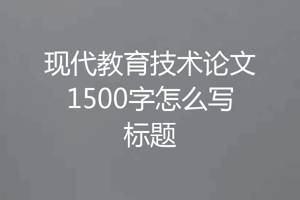 现代教育技术论文1500字怎么写标题