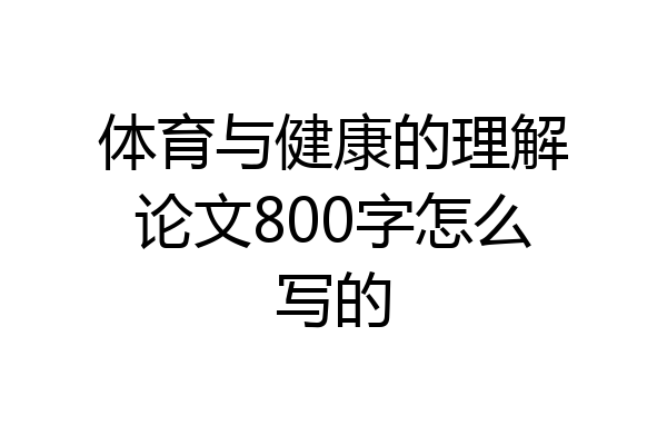 体育与健康的理解论文800字怎么写的