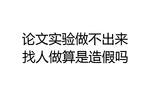 论文实验做不出来找人做算是造假吗