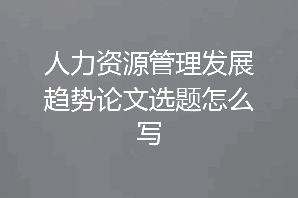 人力资源管理发展趋势论文选题怎么写