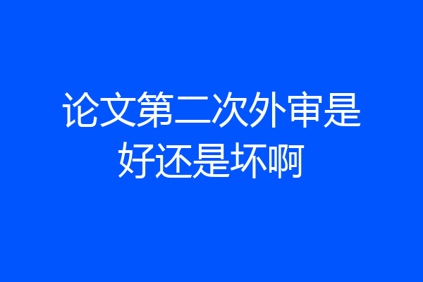 论文第二次外审是好还是坏啊