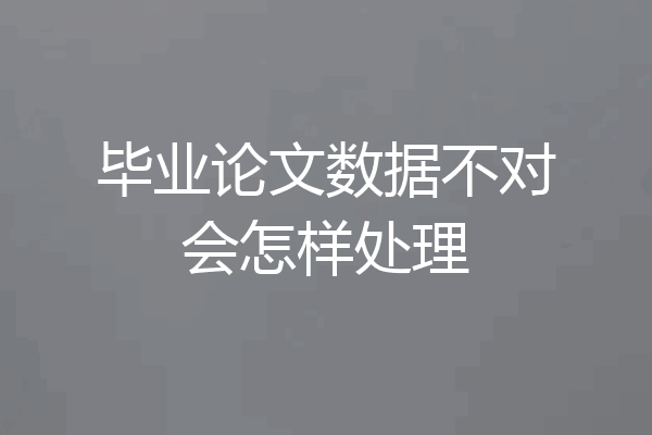 毕业论文数据不对会怎样处理