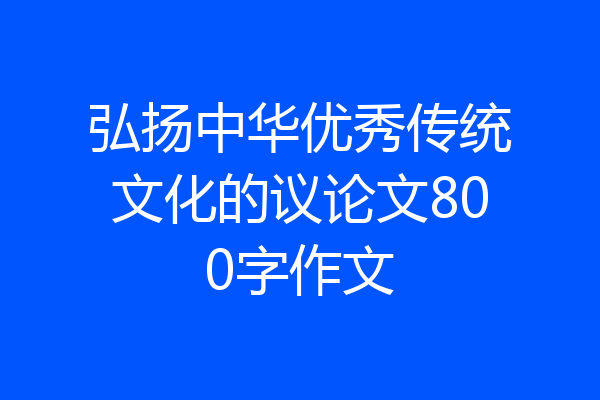 弘扬中华优秀传统文化的议论文800字作文