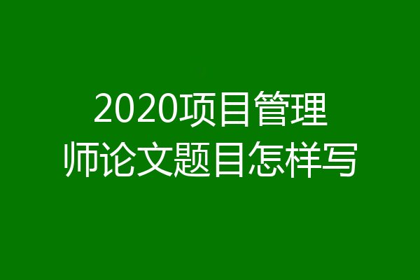 2020项目管理师论文题目怎样写