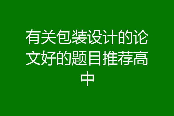 有关包装设计的论文好的题目推荐高中