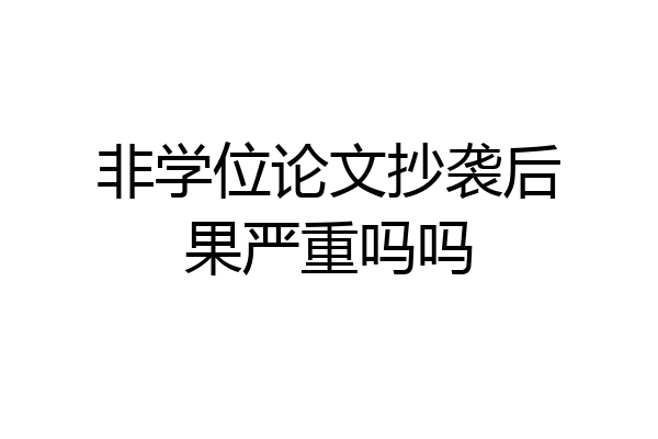 非学位论文抄袭后果严重吗吗