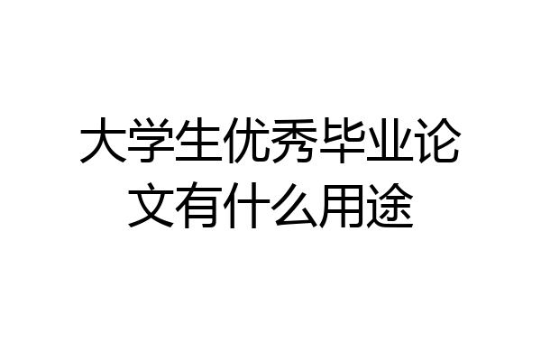 大学生优秀毕业论文有什么用途