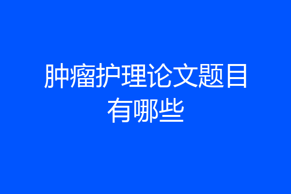 肿瘤护理论文题目有哪些