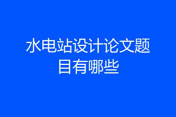 水电站设计论文题目有哪些