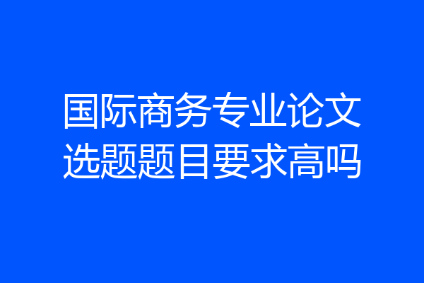 国际商务专业论文选题题目要求高吗