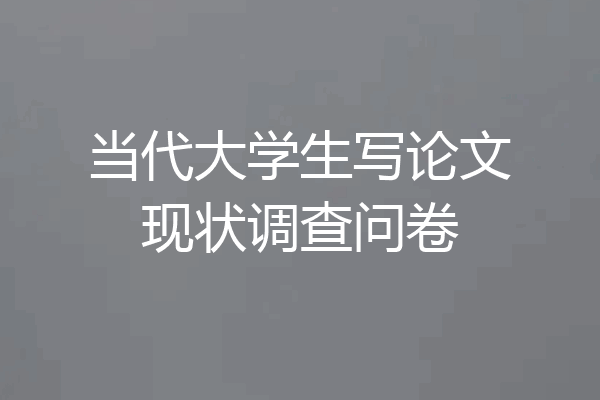 当代大学生写论文现状调查问卷