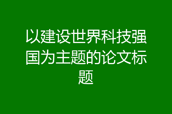 以建设世界科技强国为主题的论文标题