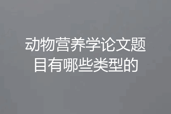 动物营养学论文题目有哪些类型的
