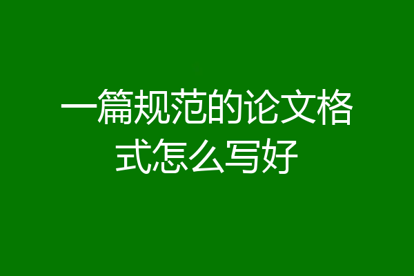 一篇规范的论文格式怎么写好