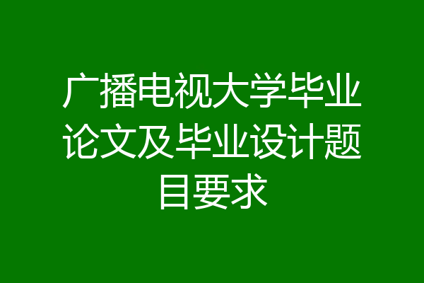 广播电视大学毕业论文及毕业设计题目要求