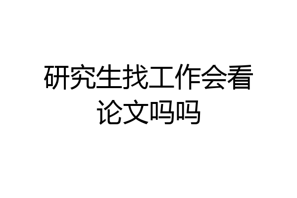 研究生找工作会看论文吗吗