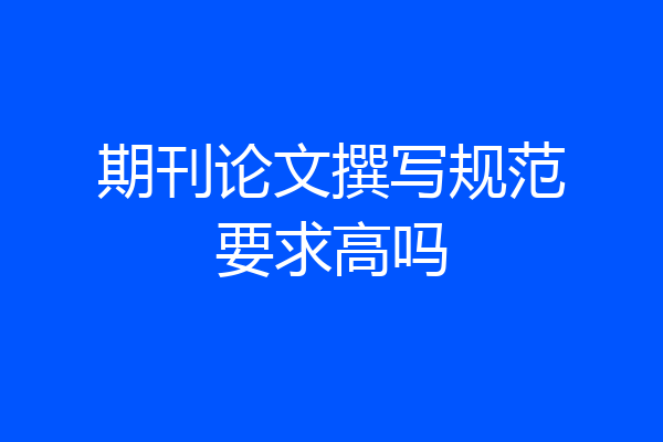 期刊论文撰写规范要求高吗