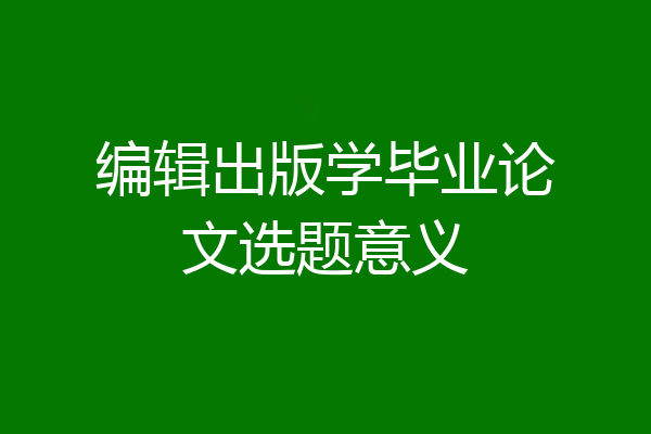 编辑出版学毕业论文选题意义