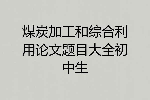煤炭加工和综合利用论文题目大全初中生