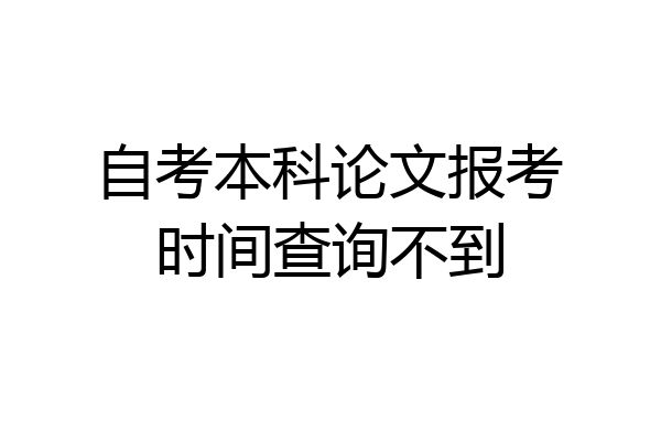 自考本科论文报考时间查询不到