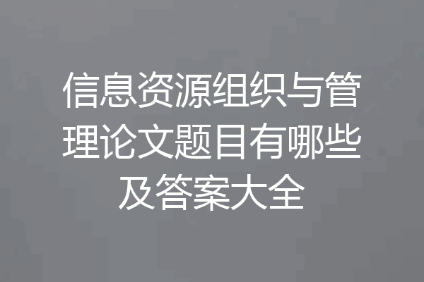 信息资源组织与管理论文题目有哪些及答案大全