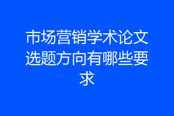市场营销学术论文选题方向有哪些要求