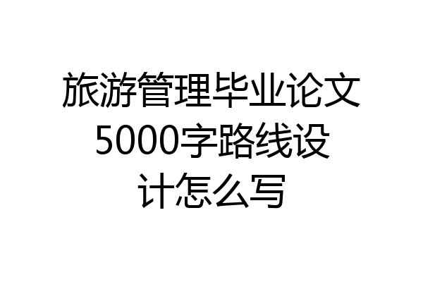 旅游管理毕业论文5000字路线设计怎么写