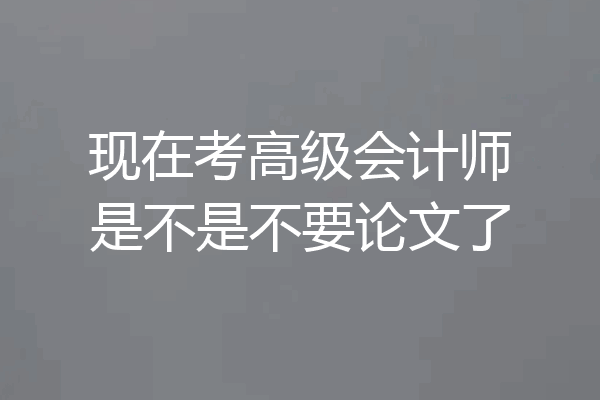 现在考高级会计师是不是不要论文了
