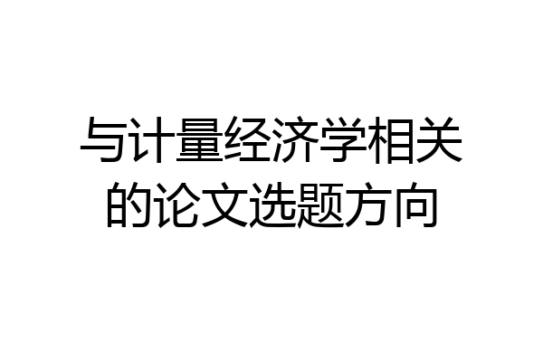 与计量经济学相关的论文选题方向