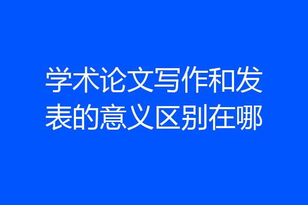 学术论文写作和发表的意义区别在哪