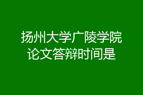 扬州大学广陵学院论文答辩时间是