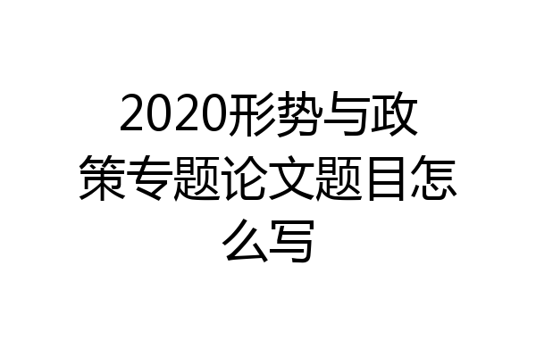 2020形势与政策专题论文题目怎么写