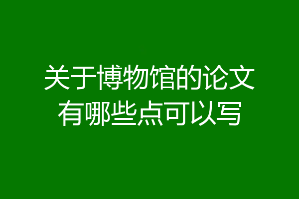 关于博物馆的论文有哪些点可以写