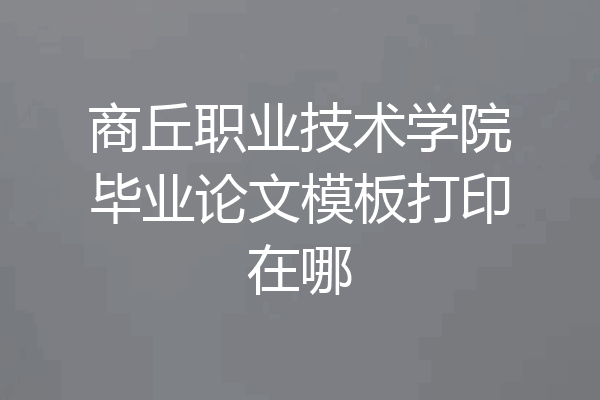 商丘职业技术学院毕业论文模板打印在哪