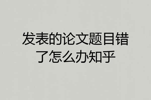 发表的论文题目错了怎么办知乎