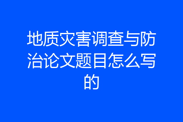 地质灾害调查与防治论文题目怎么写的