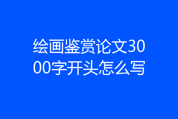 绘画鉴赏论文3000字开头怎么写