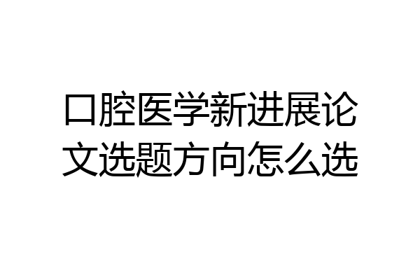 口腔医学新进展论文选题方向怎么选