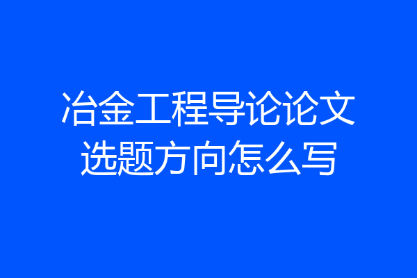冶金工程导论论文选题方向怎么写