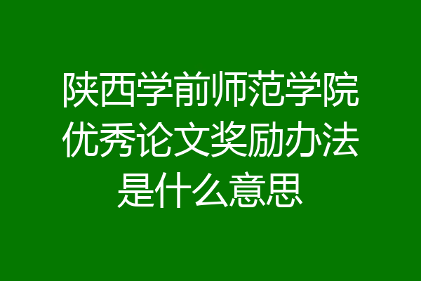 陕西学前师范学院优秀论文奖励办法是什么意思