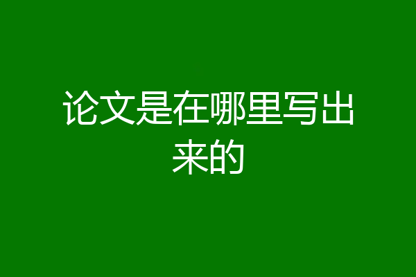 论文是在哪里写出来的