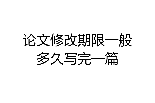 论文修改期限一般多久写完一篇
