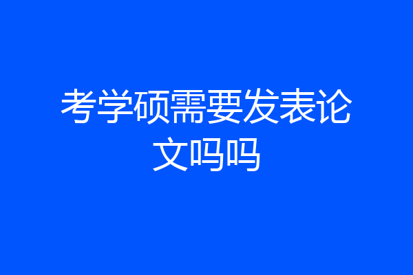 考学硕需要发表论文吗吗