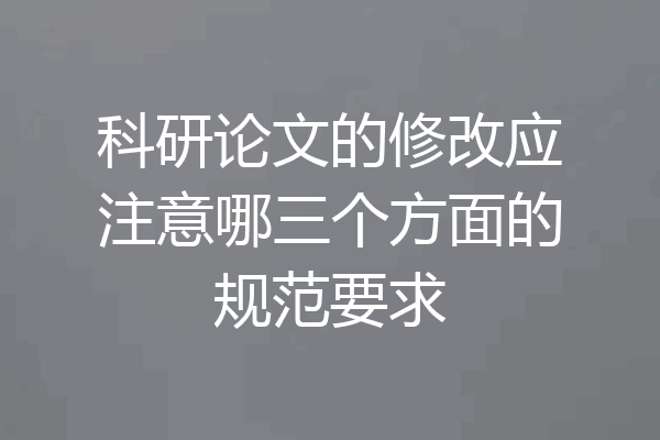 科研论文的修改应注意哪三个方面的规范要求