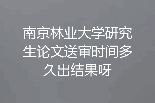 南京林业大学研究生论文送审时间多久出结果呀