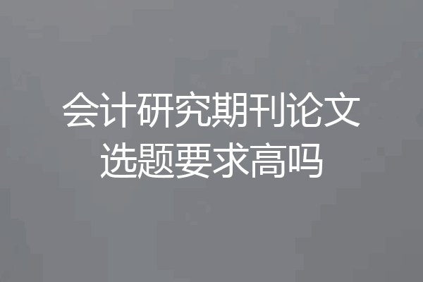 会计研究期刊论文选题要求高吗
