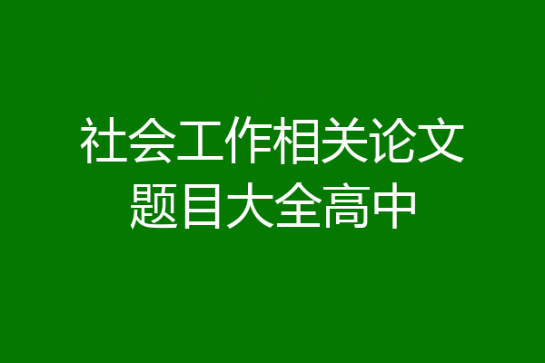 社会工作相关论文题目大全高中