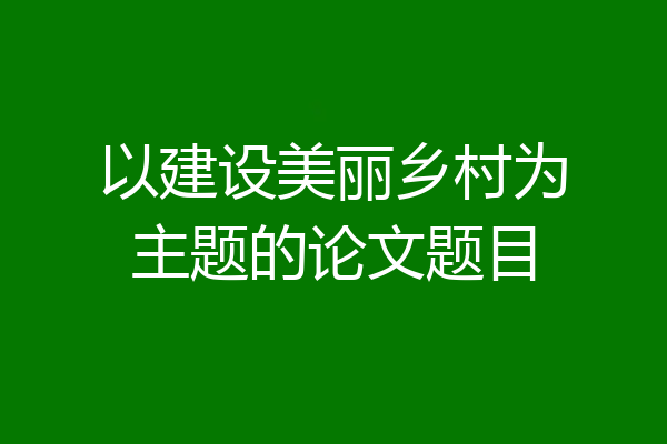以建设美丽乡村为主题的论文题目
