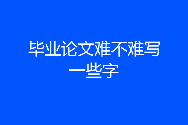 毕业论文难不难写一些字