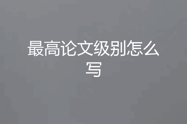 最高论文级别怎么写